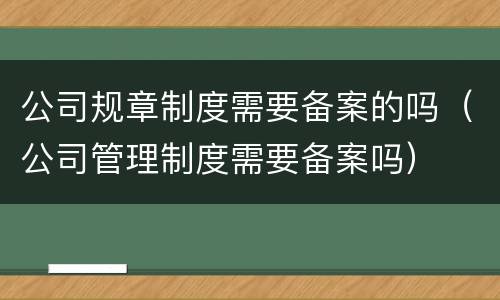 公司规章制度需要备案的吗（公司管理制度需要备案吗）