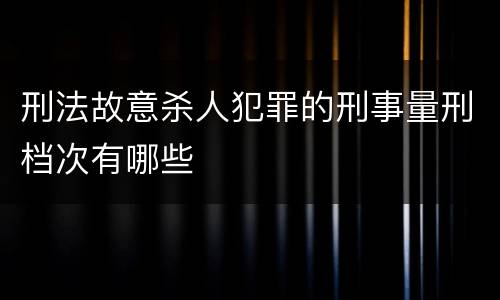 刑法故意杀人犯罪的刑事量刑档次有哪些