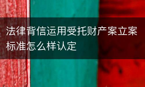 法律背信运用受托财产案立案标准怎么样认定