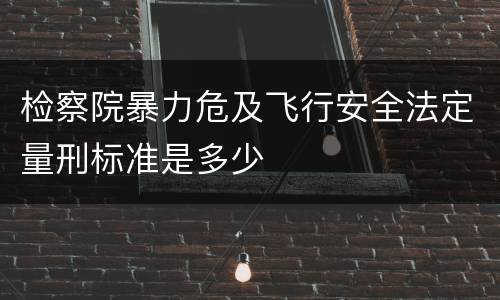 检察院暴力危及飞行安全法定量刑标准是多少
