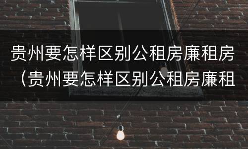 贵州要怎样区别公租房廉租房（贵州要怎样区别公租房廉租房和住宅）
