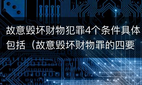 故意毁坏财物犯罪4个条件具体包括(故意毁坏财物罪的四要件)