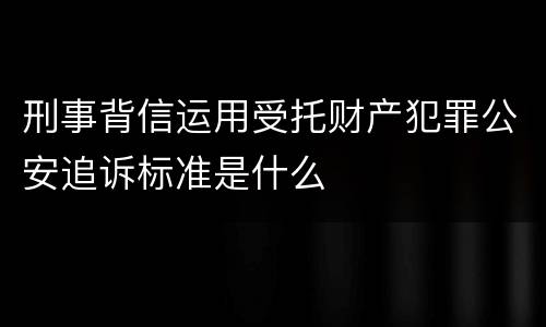 刑事背信运用受托财产犯罪公安追诉标准是什么