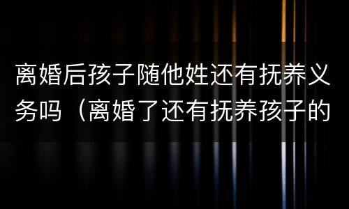 离婚后孩子随他姓还有抚养义务吗（离婚了还有抚养孩子的义务吗）