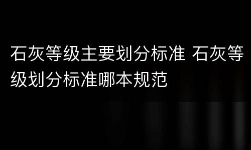 石灰等级主要划分标准 石灰等级划分标准哪本规范