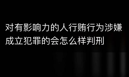 对有影响力的人行贿行为涉嫌成立犯罪的会怎么样判刑
