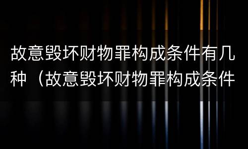 故意毁坏财物罪构成条件有几种（故意毁坏财物罪构成条件有几种情形）