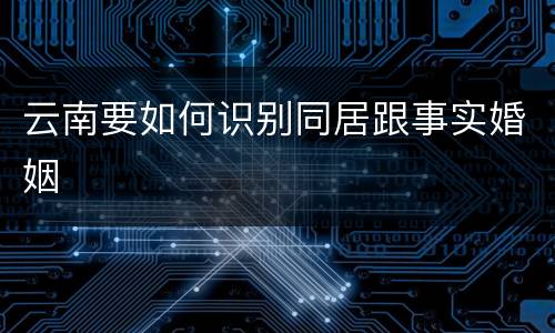 云南要如何识别同居跟事实婚姻