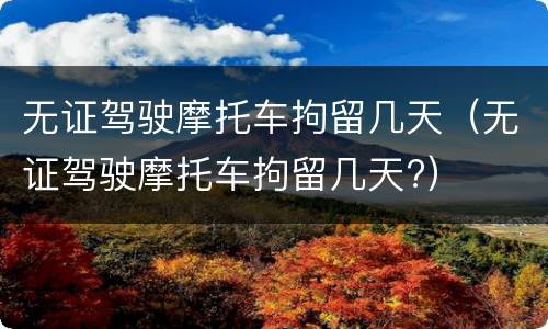 无证驾驶摩托车拘留几天（无证驾驶摩托车拘留几天?）