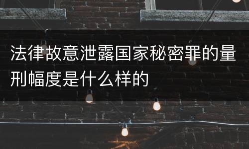 法律故意泄露国家秘密罪的量刑幅度是什么样的