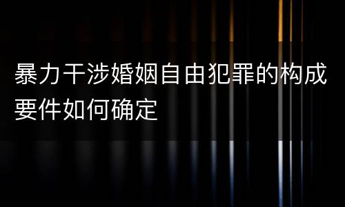 暴力干涉婚姻自由犯罪的构成要件如何确定