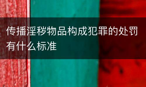 传播淫秽物品构成犯罪的处罚有什么标准