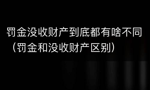 罚金没收财产到底都有啥不同（罚金和没收财产区别）