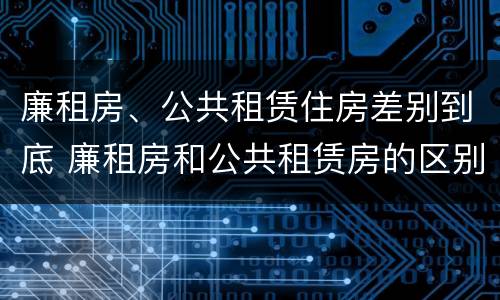 廉租房、公共租赁住房差别到底 廉租房和公共租赁房的区别