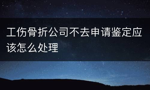 工伤骨折公司不去申请鉴定应该怎么处理
