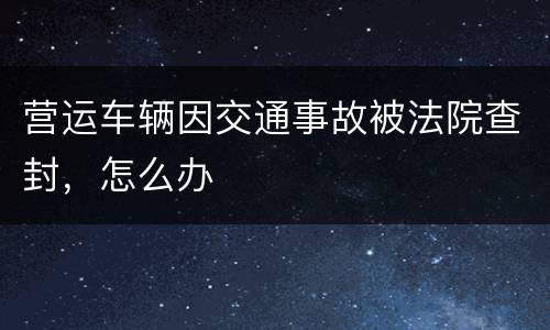 营运车辆因交通事故被法院查封，怎么办