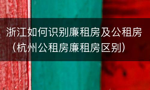 浙江如何识别廉租房及公租房（杭州公租房廉租房区别）