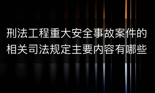 刑法工程重大安全事故案件的相关司法规定主要内容有哪些
