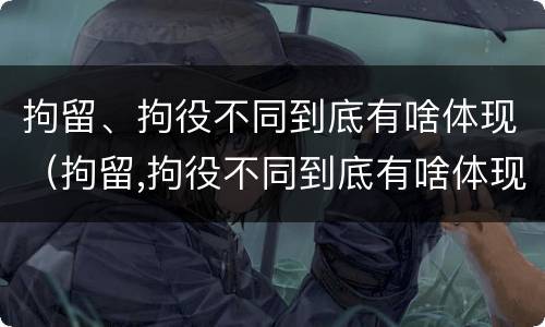 拘留、拘役不同到底有啥体现（拘留,拘役不同到底有啥体现呢）