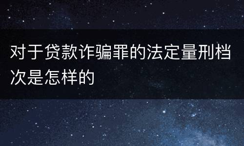 对于贷款诈骗罪的法定量刑档次是怎样的