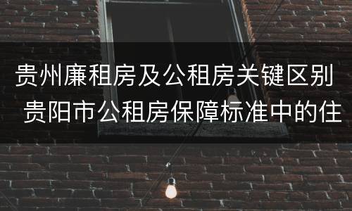 贵州廉租房及公租房关键区别 贵阳市公租房保障标准中的住房困难条件