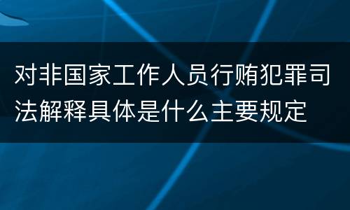对非国家工作人员行贿犯罪司法解释具体是什么主要规定