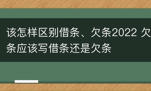 该怎样区别借条、欠条2022 欠条应该写借条还是欠条