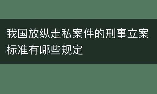 我国放纵走私案件的刑事立案标准有哪些规定