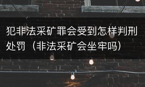 犯非法采矿罪会受到怎样判刑处罚（非法采矿会坐牢吗）