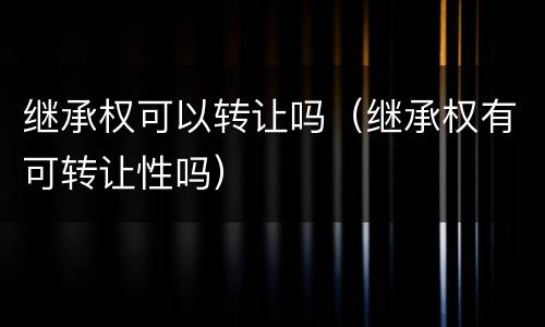 继承权可以转让吗（继承权有可转让性吗）