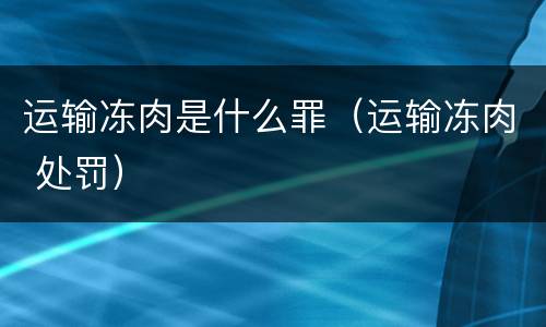 运输冻肉是什么罪（运输冻肉 处罚）