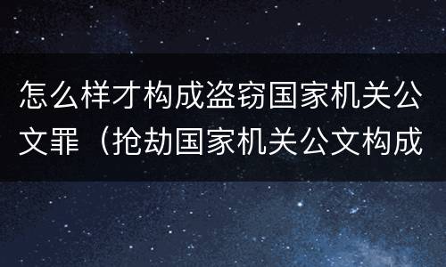 怎么样才构成盗窃国家机关公文罪（抢劫国家机关公文构成何罪）