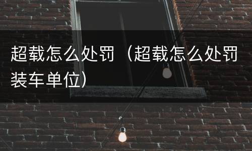 超载怎么处罚（超载怎么处罚装车单位）