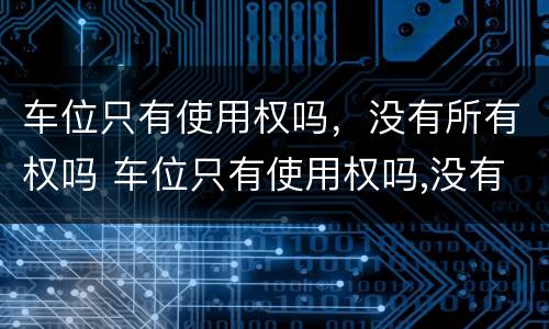 车位只有使用权吗，没有所有权吗 车位只有使用权吗,没有所有权吗为什么