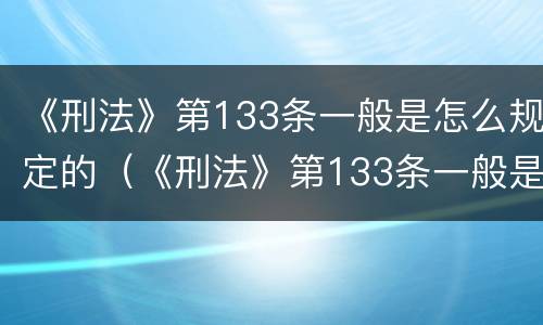 《刑法》第133条一般是怎么规定的（《刑法》第133条一般是怎么规定的呢）
