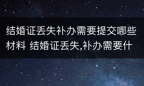 结婚证丢失补办需要提交哪些材料 结婚证丢失,补办需要什么材料