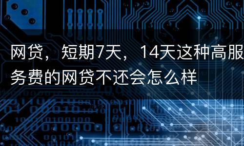 网贷，短期7天，14天这种高服务费的网贷不还会怎么样