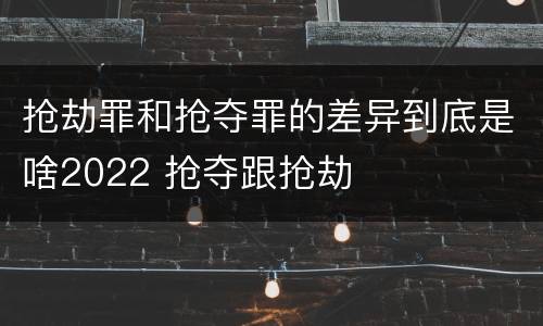 抢劫罪和抢夺罪的差异到底是啥2022 抢夺跟抢劫