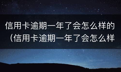 信用卡逾期一年了会怎么样的（信用卡逾期一年了会怎么样的后果）