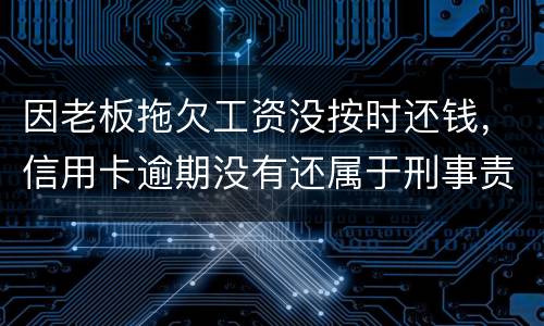 因老板拖欠工资没按时还钱，信用卡逾期没有还属于刑事责任吗