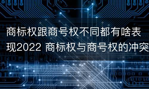 商标权跟商号权不同都有啥表现2022 商标权与商号权的冲突以及解决