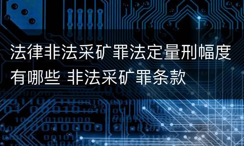 法律非法采矿罪法定量刑幅度有哪些 非法采矿罪条款