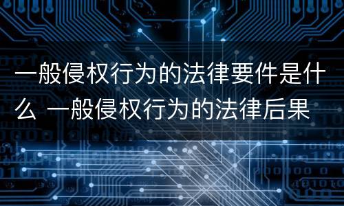 一般侵权行为的法律要件是什么 一般侵权行为的法律后果