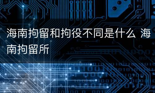 海南拘留和拘役不同是什么 海南拘留所
