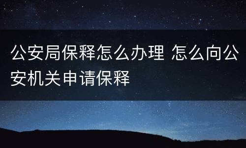 公安局保释怎么办理 怎么向公安机关申请保释