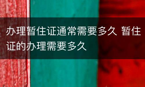 办理暂住证通常需要多久 暂住证的办理需要多久