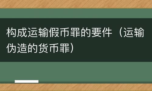 构成运输假币罪的要件（运输伪造的货币罪）