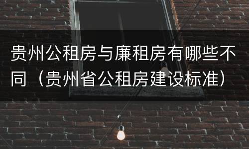 贵州公租房与廉租房有哪些不同（贵州省公租房建设标准）