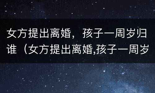 女方提出离婚，孩子一周岁归谁（女方提出离婚,孩子一周岁归谁抚养）
