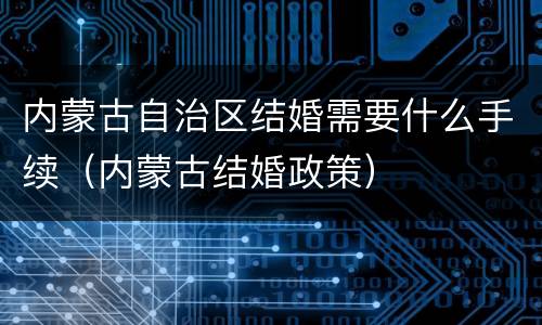 内蒙古自治区结婚需要什么手续（内蒙古结婚政策）